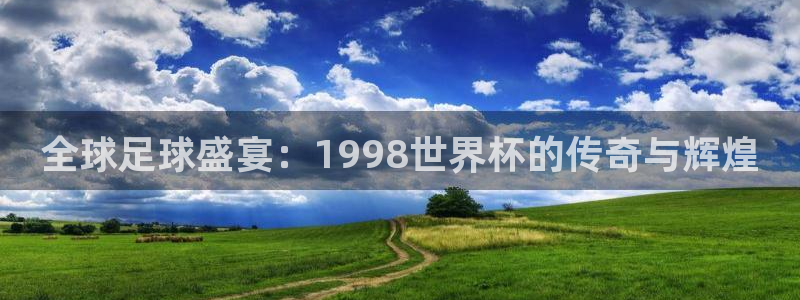 2026足球世界杯赛程时间表:全球足球盛宴:1998世界杯的传奇与辉煌
