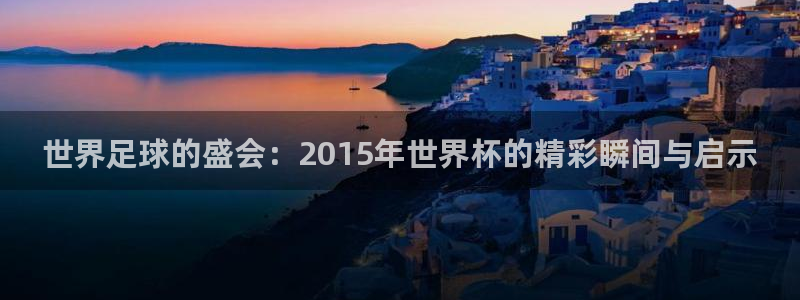 世界杯 直播:世界足球的盛会:2015年世界杯的精彩瞬间与启示